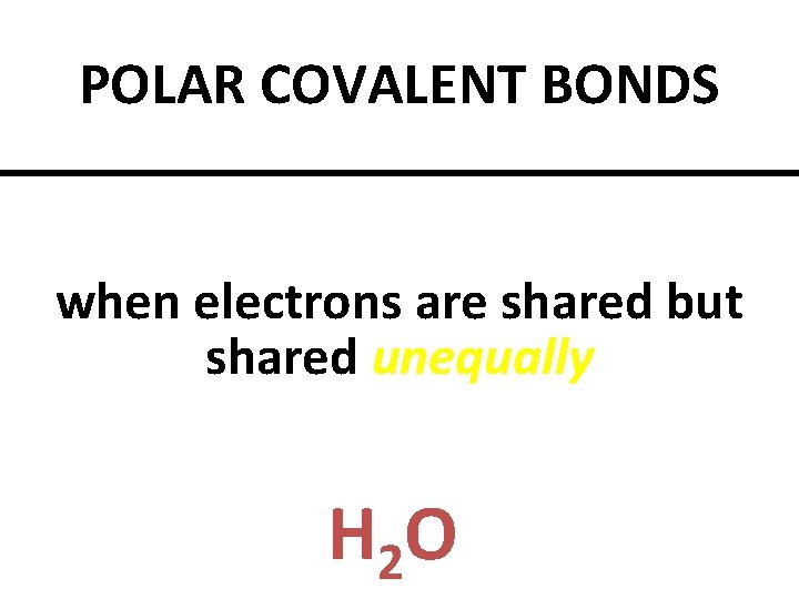 POLAR COVALENT BONDS when electrons are shared but shared unequally H 2 O 