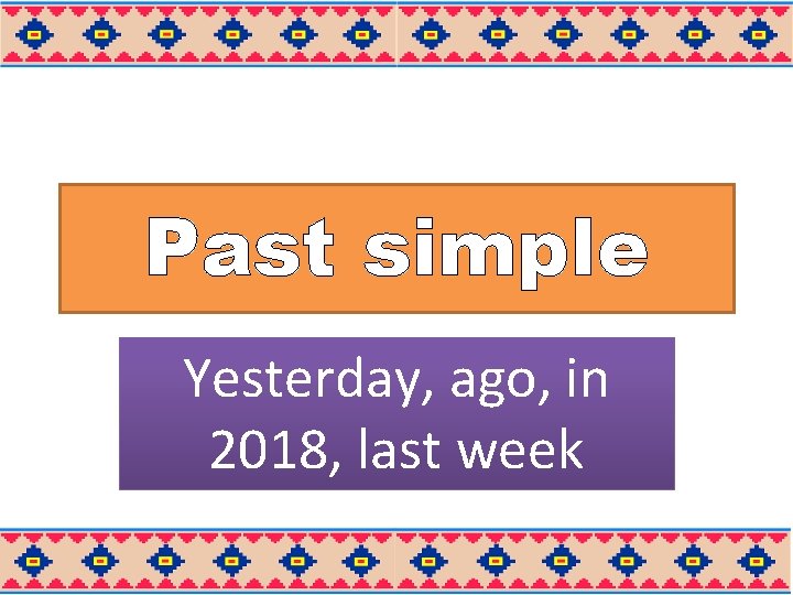 Past simple Yesterday, ago, in 2018, last week 