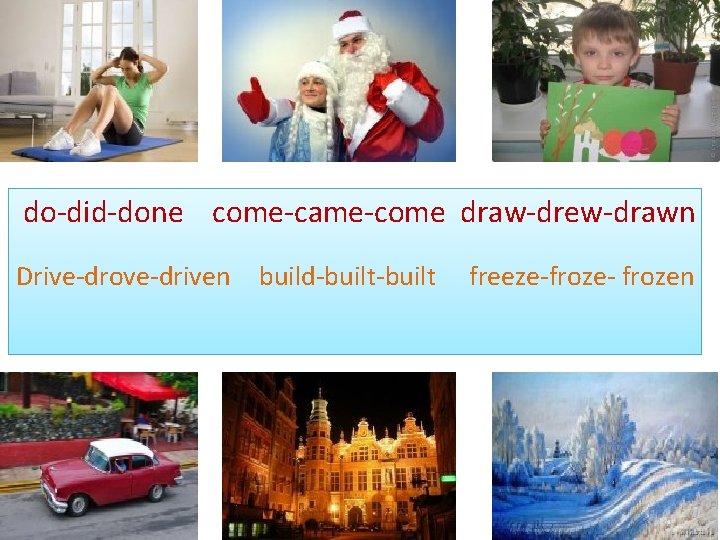 do-did-done come-came-come draw-drew-drawn Drive-drove-driven build-built freeze-froze- frozen 