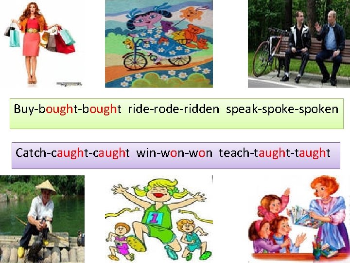 Buy-bought ride-rode-ridden speak-spoken Catch-caught win-won teach-taught 