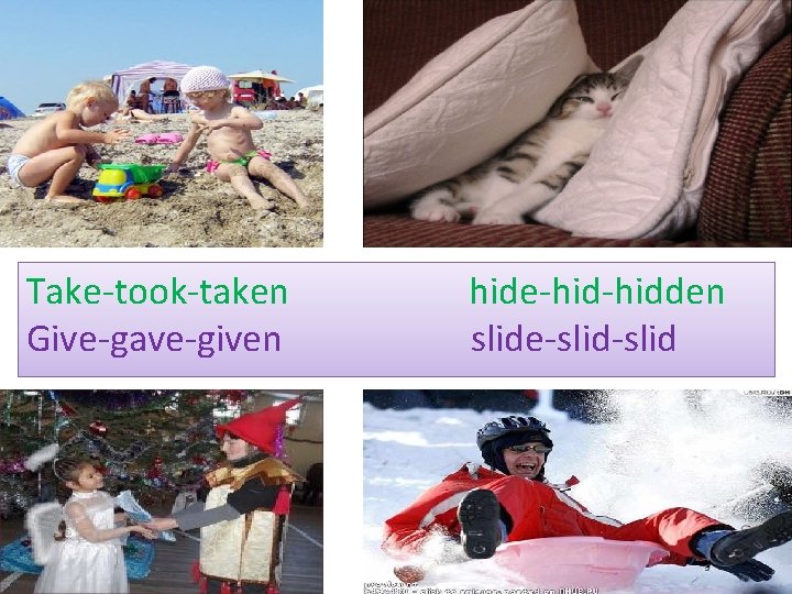 Take-took-taken Give-gave-given hide-hidden slide-slid 