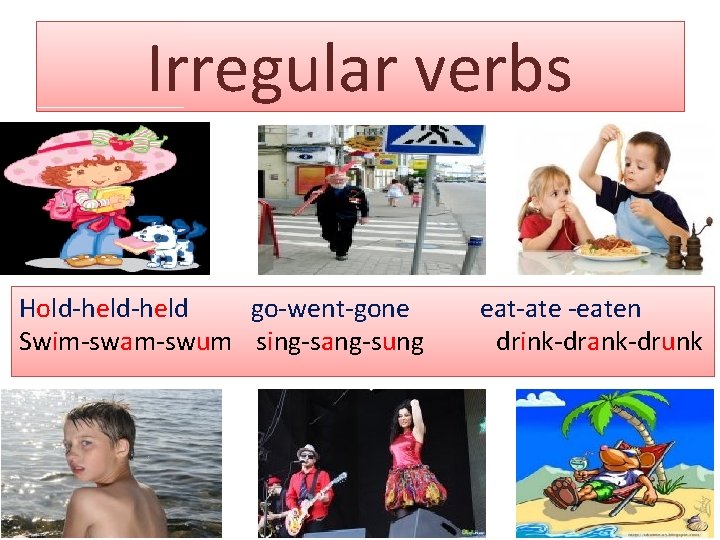 Irregular verbs Hold-held go-went-gone Swim-swam-swum sing-sang-sung eat-ate -eaten drink-drank-drunk 