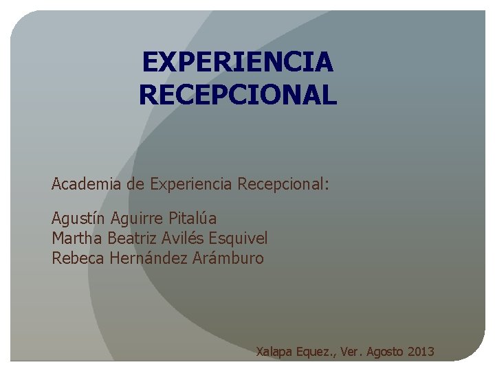 EXPERIENCIA RECEPCIONAL Academia de Experiencia Recepcional: Agustín Aguirre Pitalúa Martha Beatriz Avilés Esquivel Rebeca