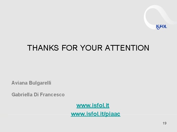 THANKS FOR YOUR ATTENTION Aviana Bulgarelli Gabriella Di Francesco www. isfol. it/piaac 19 THANKS FOR YOUR ATTENTION Aviana Bulgarelli Gabriella Di Francesco www. isfol. it/piaac 19