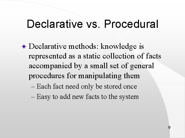 Declarative vs. Procedural Declarative methods: knowledge is represented as a static collection of facts