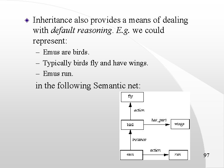 Inheritance also provides a means of dealing with default reasoning. E. g. we could