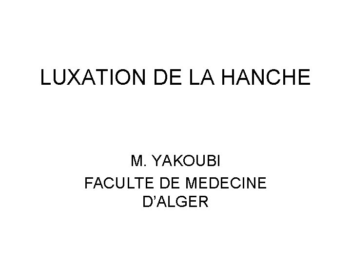 LUXATION DE LA HANCHE M. YAKOUBI FACULTE DE MEDECINE D’ALGER 