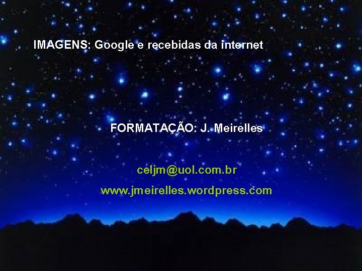 IMAGENS: Google e recebidas da internet FORMATAÇÃO: J. Meirelles celjm@uol. com. br www. jmeirelles.