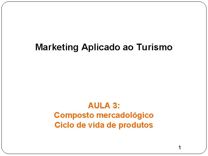 Marketing Aplicado ao Turismo AULA 3: Composto mercadológico Ciclo de vida de produtos 1