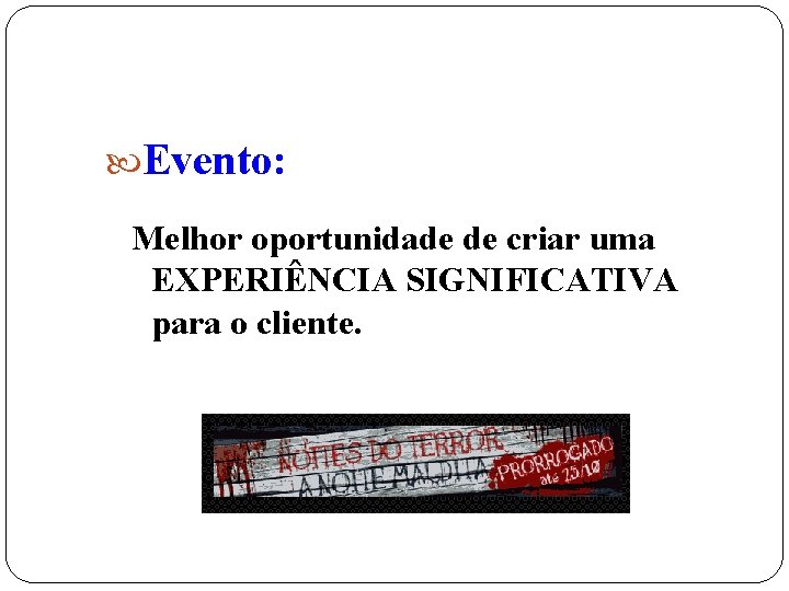  Evento: Melhor oportunidade de criar uma EXPERIÊNCIA SIGNIFICATIVA para o cliente. 