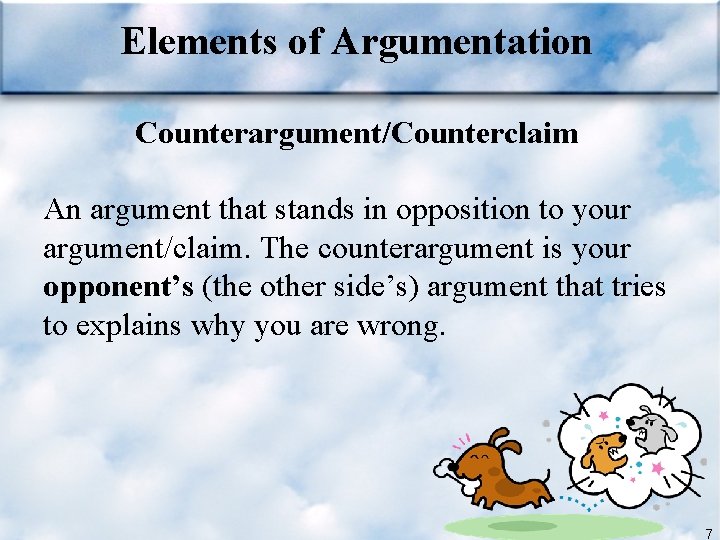 Elements of Argumentation Counterargument/Counterclaim An argument that stands in opposition to your argument/claim. The