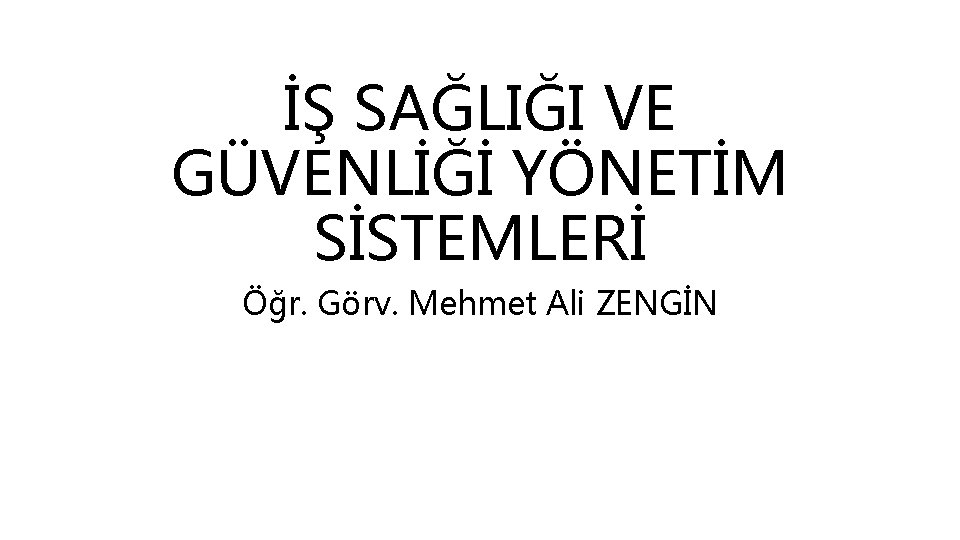 İŞ SAĞLIĞI VE GÜVENLİĞİ YÖNETİM SİSTEMLERİ Öğr. Görv. Mehmet Ali ZENGİN 
