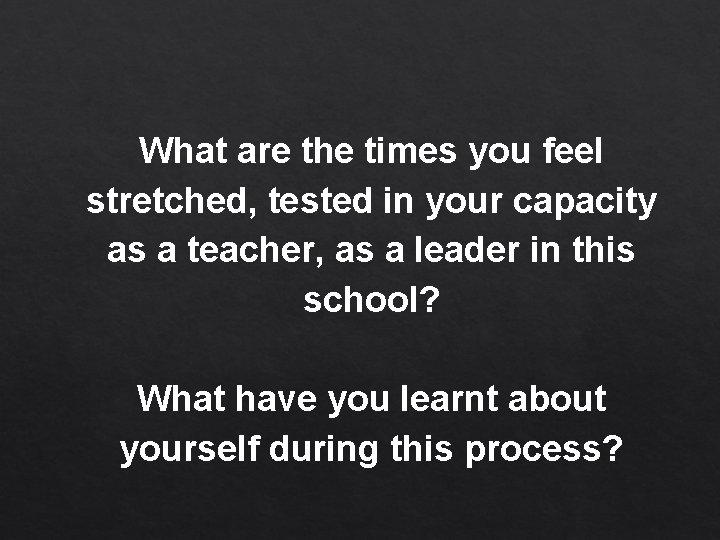 What are the times you feel stretched, tested in your capacity as a teacher,