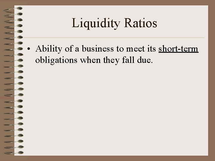 Liquidity Ratios • Ability of a business to meet its short-term obligations when they