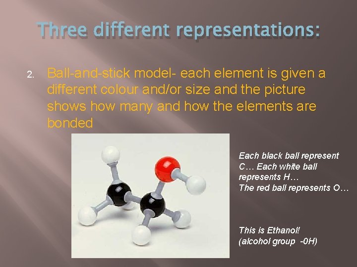 Three different representations: 2. Ball-and-stick model- each element is given a different colour and/or