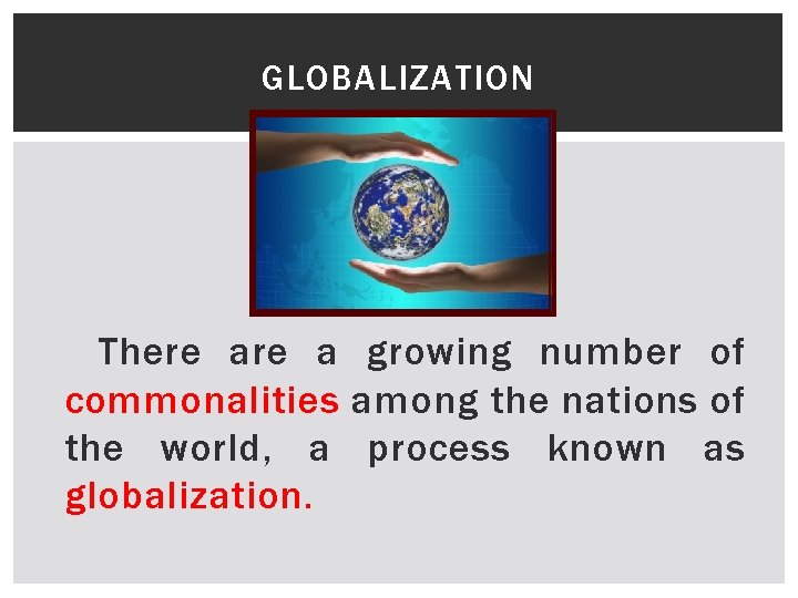 GLOBALIZATION There a growing number of commonalities among the nations of the world, a