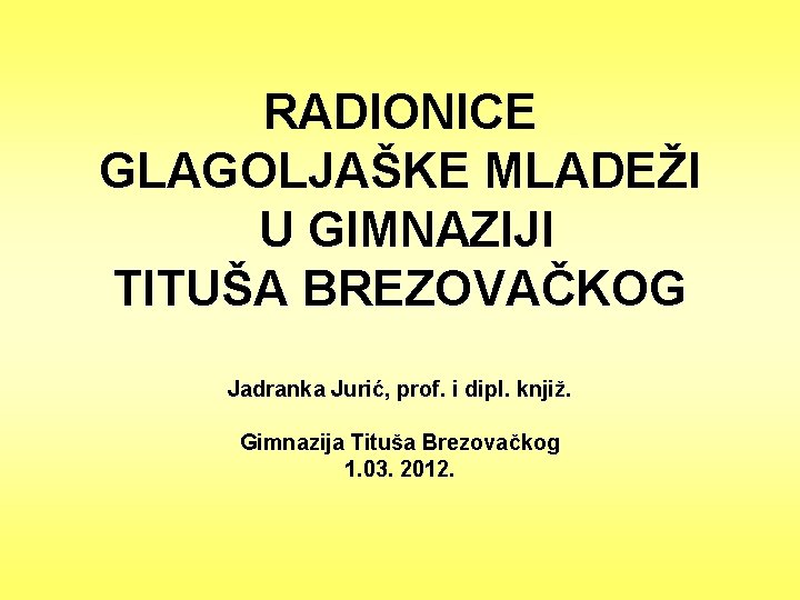 RADIONICE GLAGOLJAŠKE MLADEŽI U GIMNAZIJI TITUŠA BREZOVAČKOG Jadranka Jurić, prof. i dipl. knjiž. Gimnazija