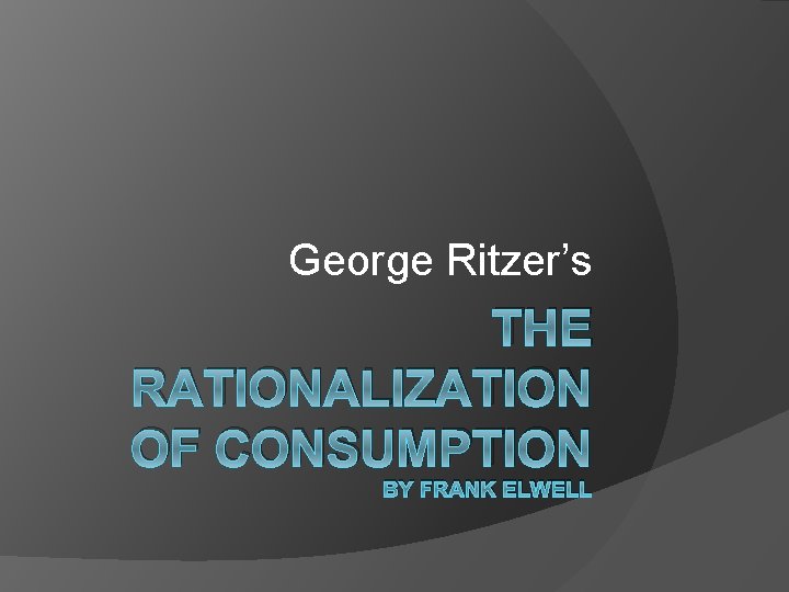 George Ritzer’s THE RATIONALIZATION OF CONSUMPTION BY FRANK ELWELL 
