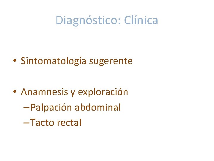 Diagnóstico: Clínica • Sintomatología sugerente • Anamnesis y exploración – Palpación abdominal – Tacto Diagnóstico: Clínica • Sintomatología sugerente • Anamnesis y exploración – Palpación abdominal – Tacto