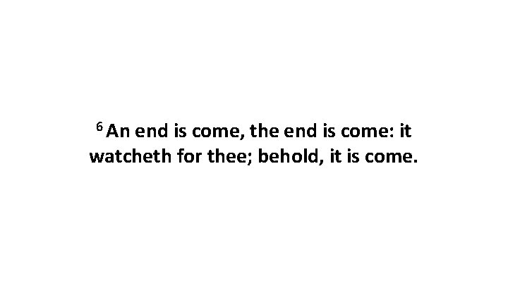 6 An end is come, the end is come: it watcheth for thee; behold,