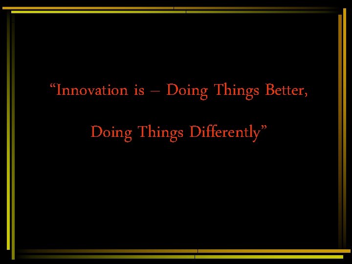 “Innovation is – Doing Things Better, Doing Things Differently” “Innovation is – Doing Things Better, Doing Things Differently”