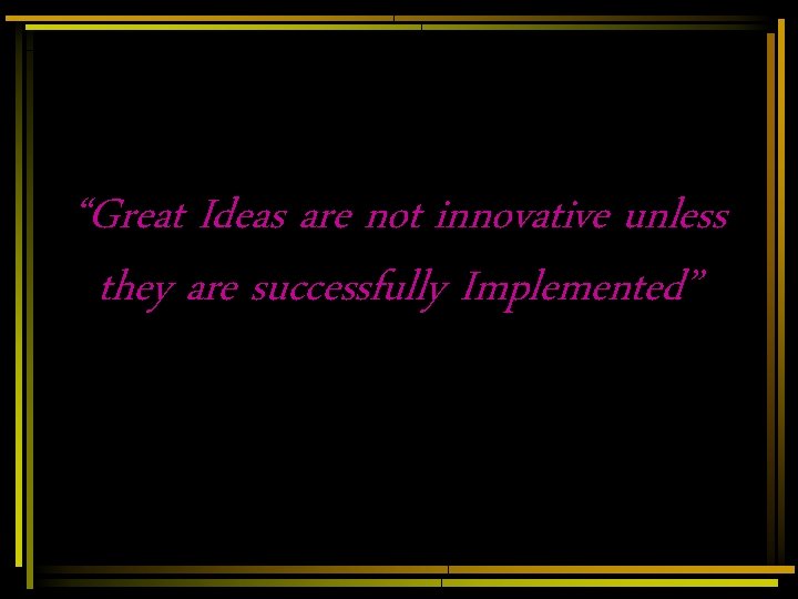 “Great Ideas are not innovative unless they are successfully Implemented” “Great Ideas are not innovative unless they are successfully Implemented”