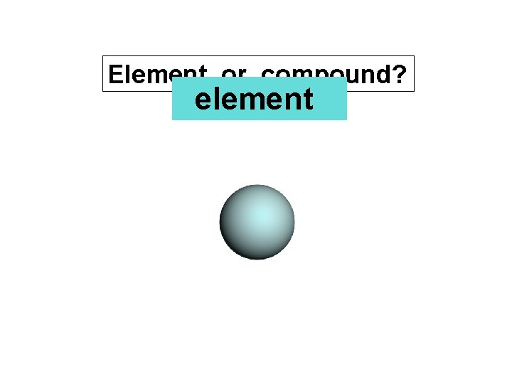 Element or compound? element 
