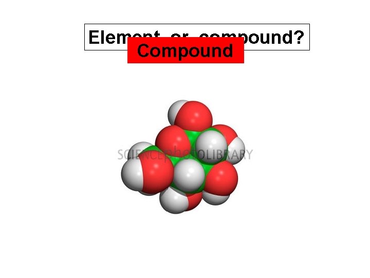 Element or compound? Compound 