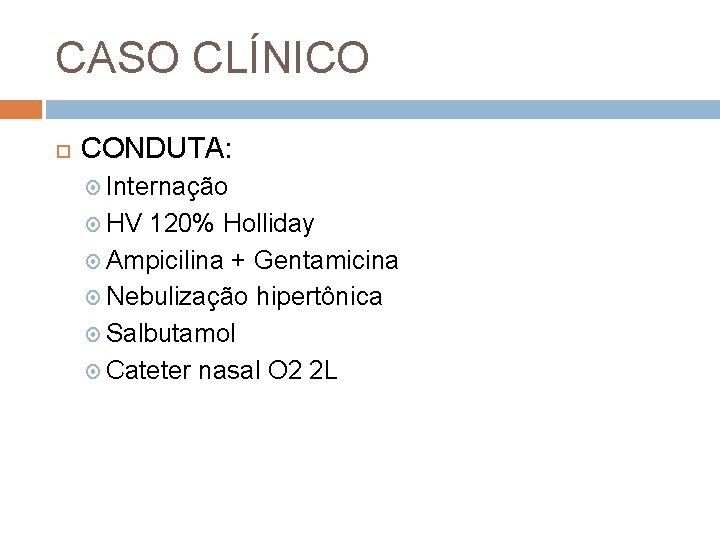 CASO CLÍNICO CONDUTA: Internação HV 120% Holliday Ampicilina + Gentamicina Nebulização hipertônica Salbutamol Cateter