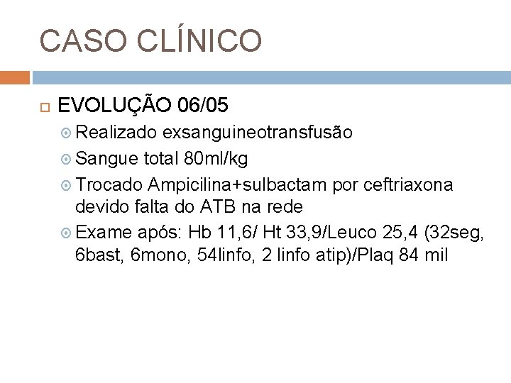 CASO CLÍNICO EVOLUÇÃO 06/05 Realizado exsanguineotransfusão Sangue total 80 ml/kg Trocado Ampicilina+sulbactam por ceftriaxona