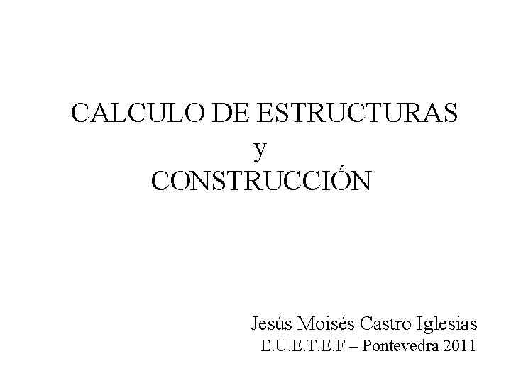 CALCULO DE ESTRUCTURAS y CONSTRUCCIÓN Jesús Moisés Castro Iglesias E. U. E. T. E.