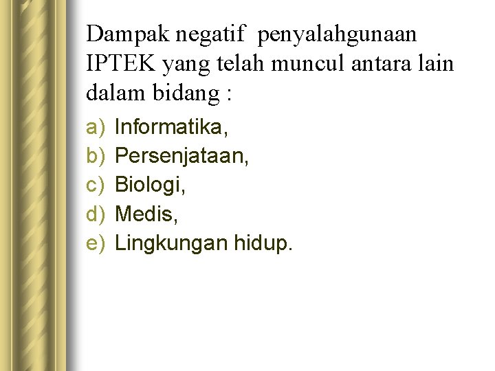 Dampak negatif penyalahgunaan IPTEK yang telah muncul antara lain dalam bidang : a) b)