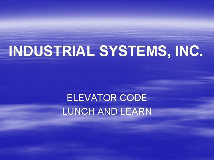 INDUSTRIAL SYSTEMS, INC. ELEVATOR CODE LUNCH AND LEARN 