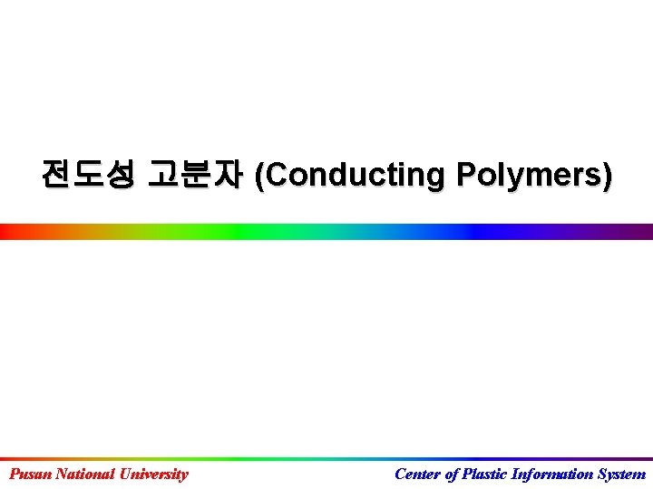 전도성 고분자 (Conducting Polymers) Pusan National University Center of Plastic Information System 
