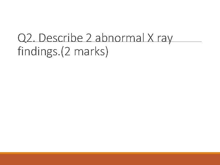 Q 2. Describe 2 abnormal X ray findings. (2 marks) 