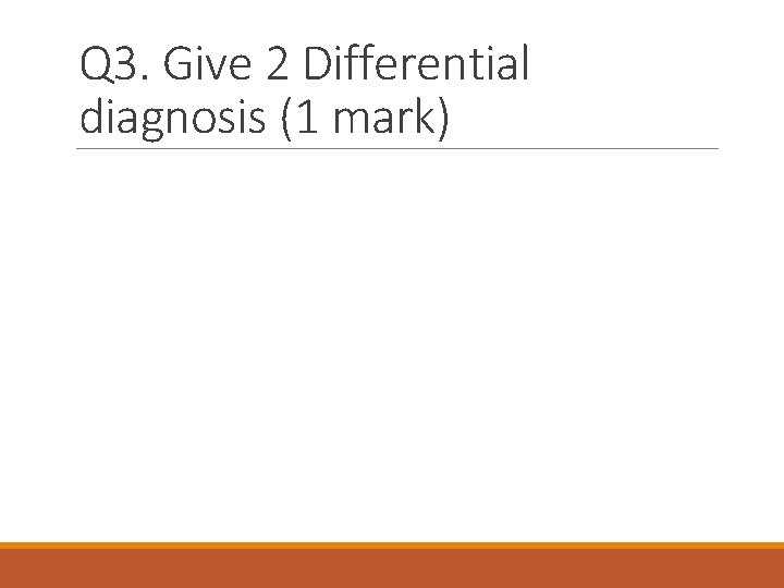 Q 3. Give 2 Differential diagnosis (1 mark) 