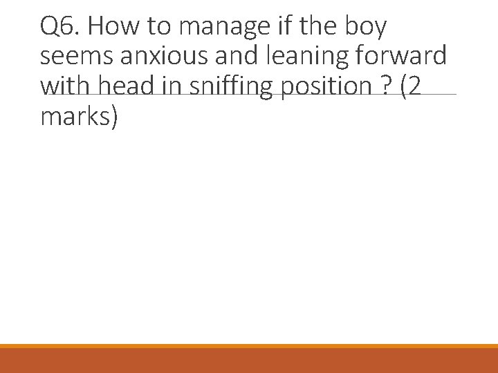 Q 6. How to manage if the boy seems anxious and leaning forward with