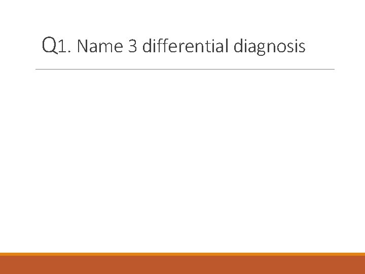 Q 1. Name 3 differential diagnosis 