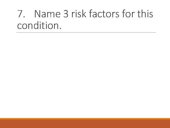 7. Name 3 risk factors for this condition. 