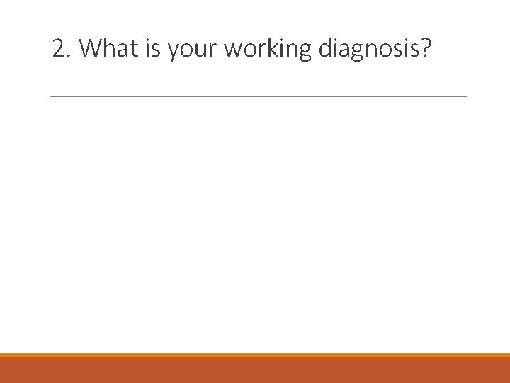 2. What is your working diagnosis? 