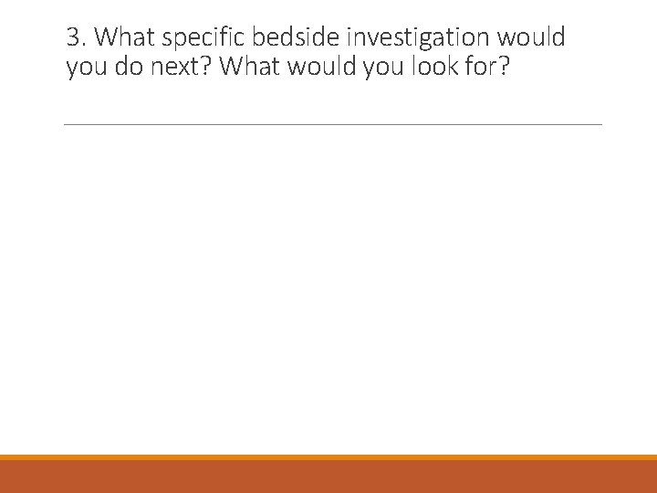 3. What specific bedside investigation would you do next? What would you look for?