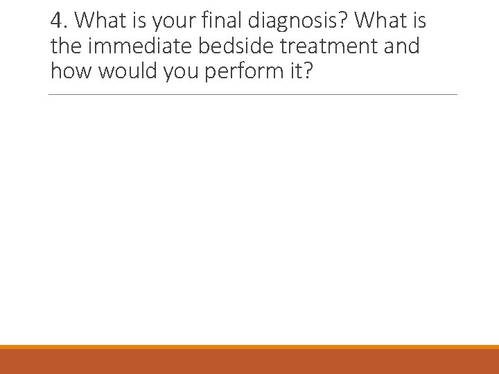4. What is your final diagnosis? What is the immediate bedside treatment and how