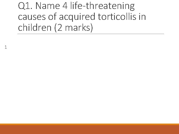 Q 1. Name 4 life-threatening causes of acquired torticollis in children (2 marks) 1