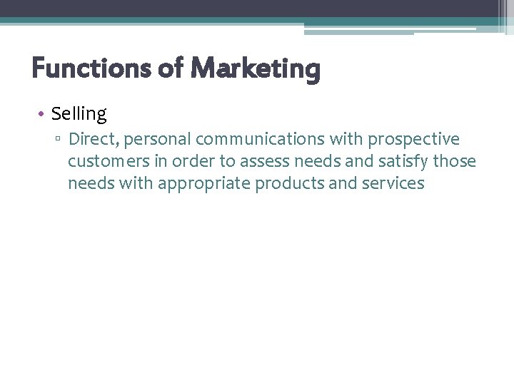 Functions of Marketing • Selling ▫ Direct, personal communications with prospective customers in order