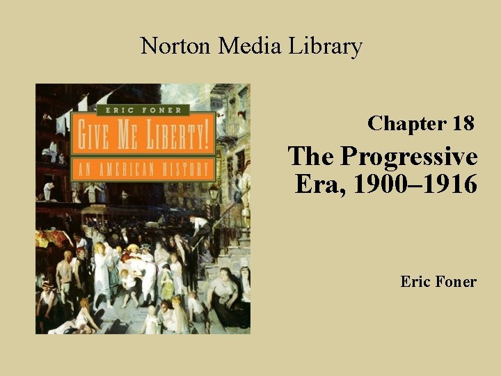 Norton Media Library Chapter 18 The Progressive Era, 1900– 1916 Eric Foner 