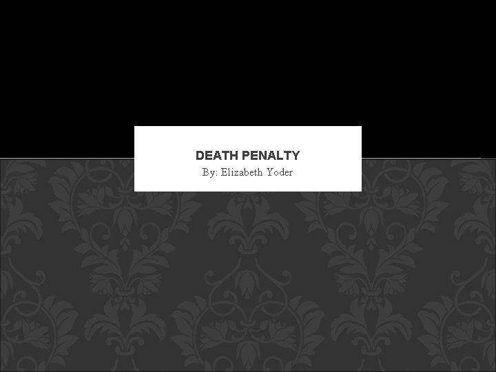 DEATH PENALTY By: Elizabeth Yoder 