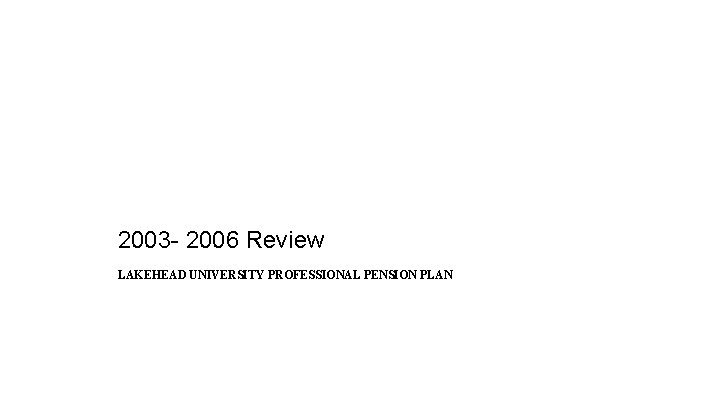 2003 - 2006 Review LAKEHEAD UNIVERSITY PROFESSIONAL PENSION PLAN 2003 - 2006 Review LAKEHEAD UNIVERSITY PROFESSIONAL PENSION PLAN