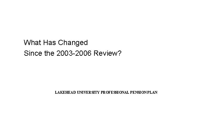 What Has Changed Since the 2003 -2006 Review? LAKEHEAD UNIVERSITY PROFESSIONAL PENSION PLAN What Has Changed Since the 2003 -2006 Review? LAKEHEAD UNIVERSITY PROFESSIONAL PENSION PLAN