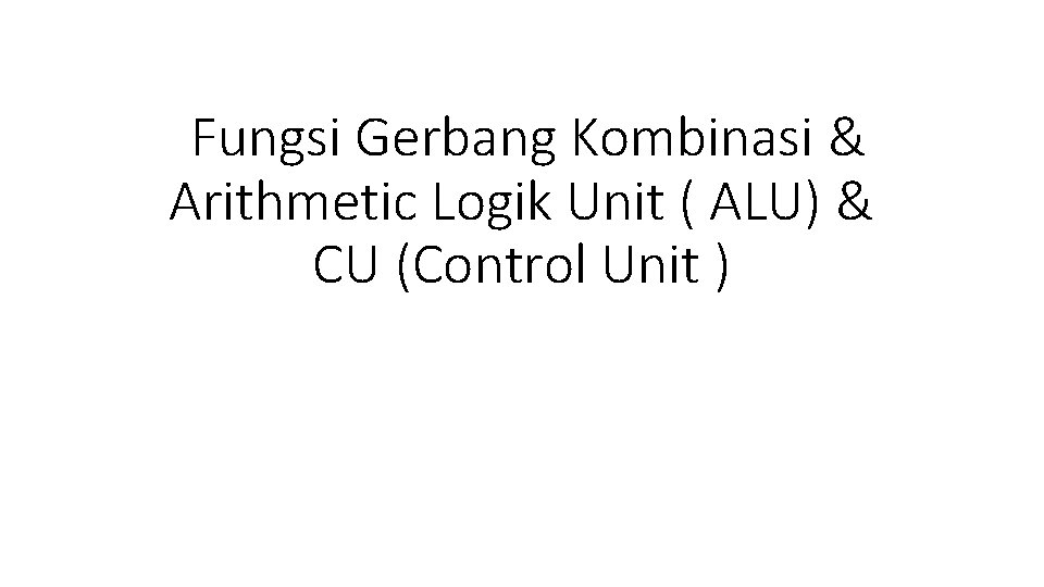  Fungsi Gerbang Kombinasi & Arithmetic Logik Unit ( ALU) & CU (Control Unit