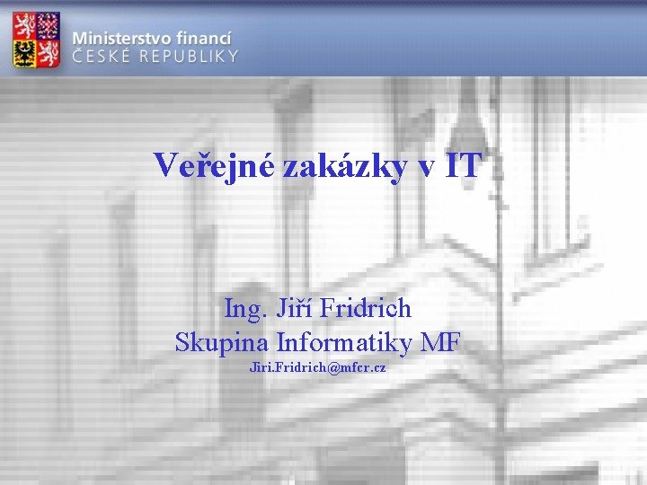 Veřejné zakázky v IT Ing. Jiří Fridrich Skupina Informatiky MF Jiri. Fridrich@mfcr. cz 